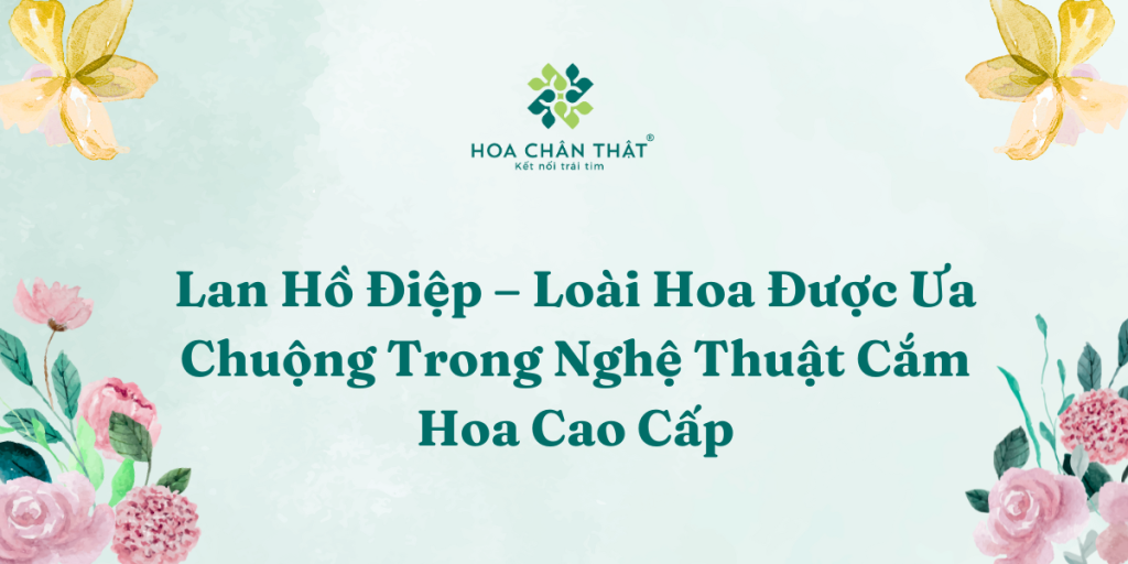 Lan Hồ Điệp – Loài Hoa Được Ưa Chuộng Trong Nghệ Thuật Cắm Hoa Cao Cấp Lan Ho Diep – Loai Hoa Duoc Ua Chuong Trong Nghe Thuat Cam Hoa Cao Cap